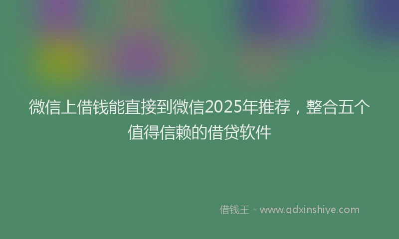微信上借钱能直接到微信2025年推荐，整合五个值得信赖的借贷软件