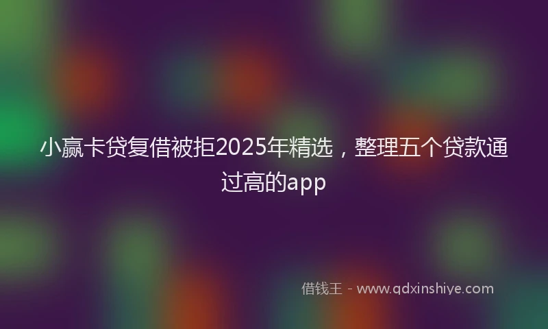小赢卡贷复借被拒2025年精选，整理五个贷款通过高的app