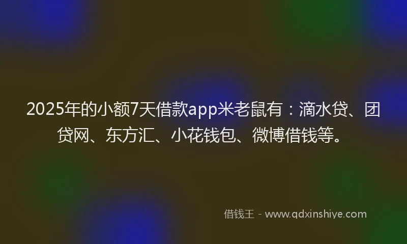 2025年的小额7天借款app米老鼠有：滴水贷、团贷网、东方汇、小花钱包、微博借钱等。