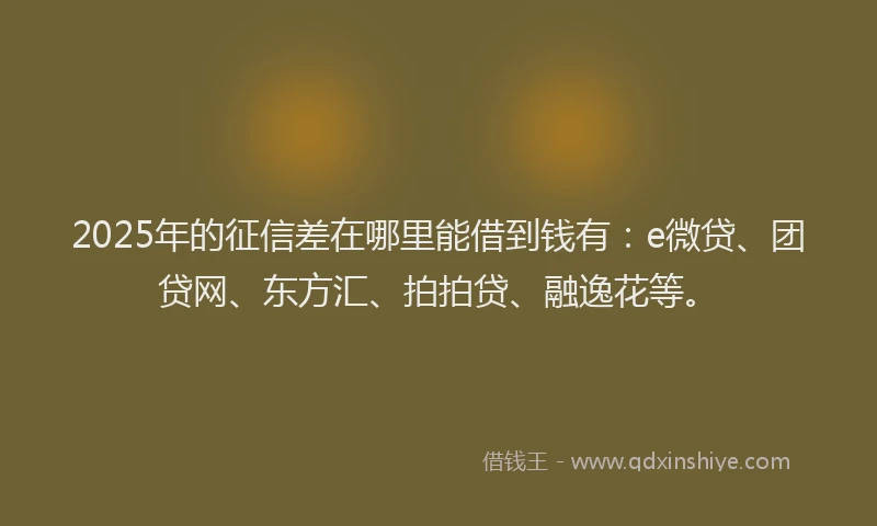 2025年的征信差在哪里能借到钱有：e微贷、团贷网、东方汇、拍拍贷、融逸花等。