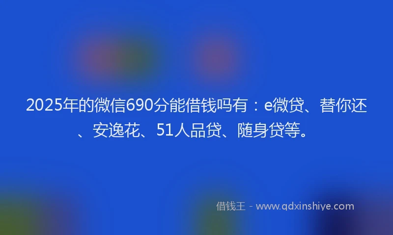 2025年的微信690分能借钱吗有：e微贷、替你还、安逸花、51人品贷、随身贷等。