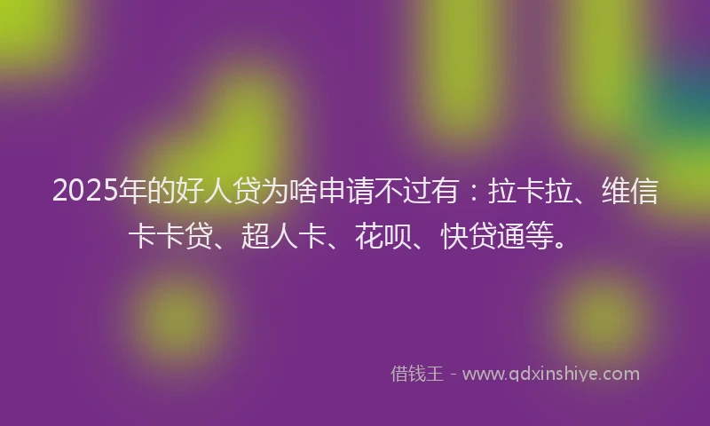 2025年的好人贷为啥申请不过有：拉卡拉、维信卡卡贷、超人卡、花呗、快贷通等。