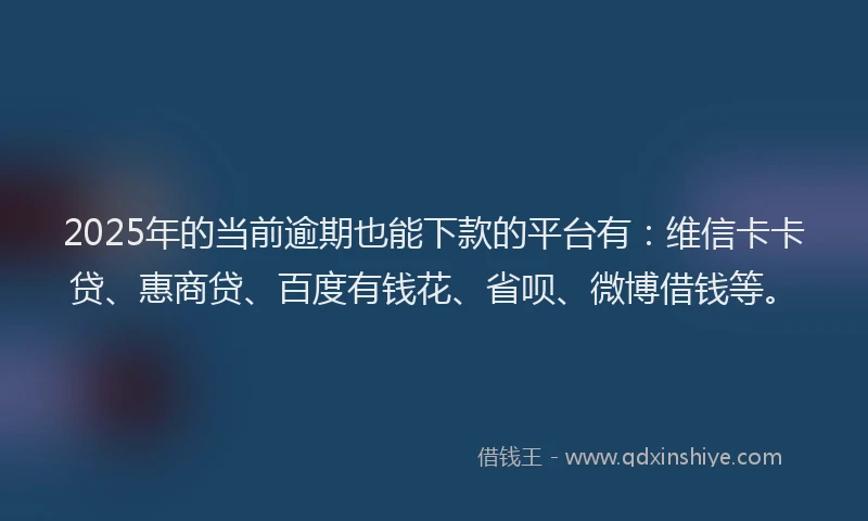 2025年的当前逾期也能下款的平台有：维信卡卡贷、惠商贷、百度有钱花、省呗、微博借钱等。