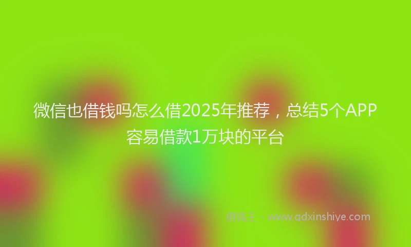 微信也借钱吗怎么借2025年推荐，总结5个APP容易借款1万块的平台