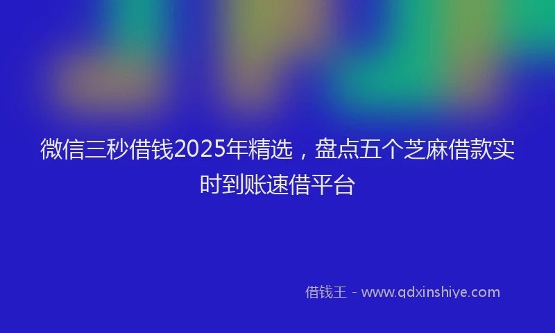 微信三秒借钱2025年精选，盘点五个芝麻借款实时到账速借平台