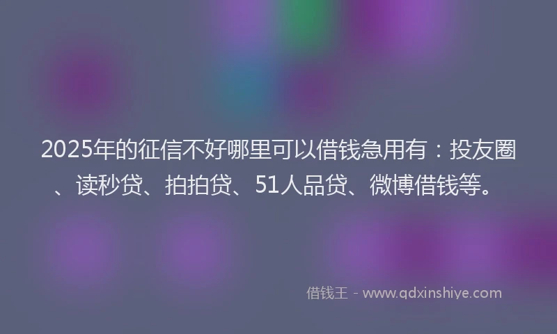 2025年的征信不好哪里可以借钱急用有：投友圈、读秒贷、拍拍贷、51人品贷、微博借钱等。