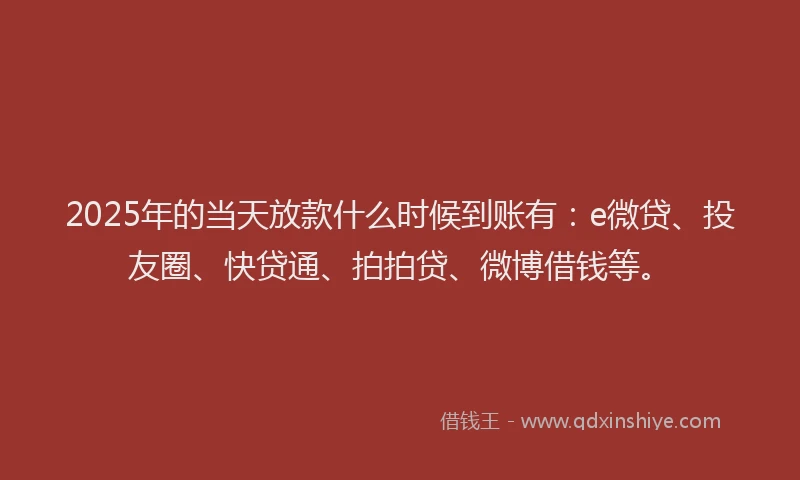 2025年的当天放款什么时候到账有：e微贷、投友圈、快贷通、拍拍贷、微博借钱等。