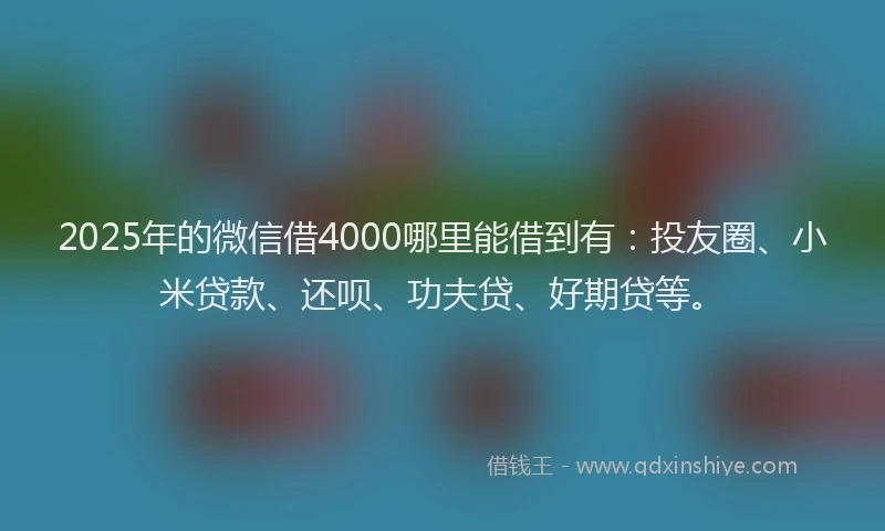 2025年的微信借4000哪里能借到有：投友圈、小米贷款、还呗、功夫贷、好期贷等。
