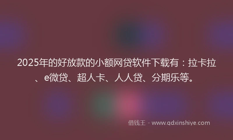 2025年的好放款的小额网贷软件下载有：拉卡拉、e微贷、超人卡、人人贷、分期乐等。