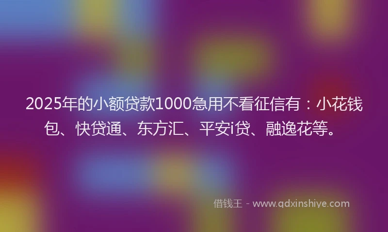 2025年的小额贷款1000急用不看征信有：小花钱包、快贷通、东方汇、平安i贷、融逸花等。