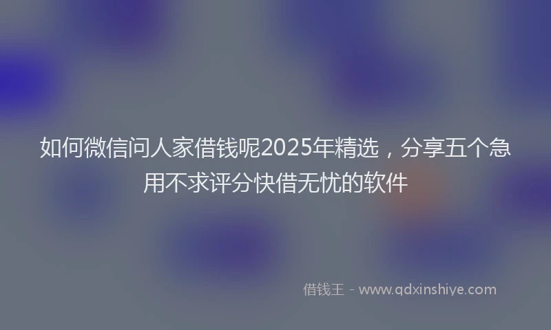 如何微信问人家借钱呢2025年精选，分享五个急用不求评分快借无忧的软件