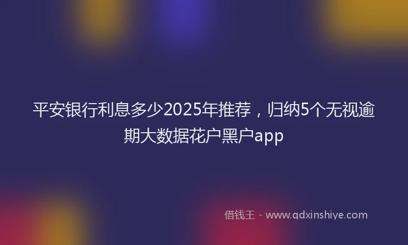 平安银行利息多少2025年推荐，归纳5个无视逾期大数据花户黑户app
