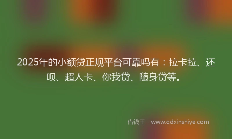 2025年的小额贷正规平台可靠吗有：拉卡拉、还呗、超人卡、你我贷、随身贷等。