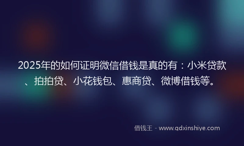 2025年的如何证明微信借钱是真的有：小米贷款、拍拍贷、小花钱包、惠商贷、微博借钱等。