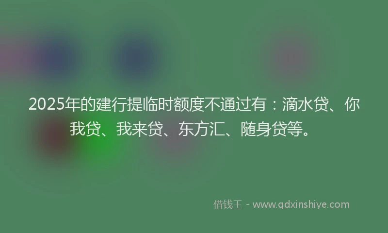 2025年的建行提临时额度不通过有：滴水贷、你我贷、我来贷、东方汇、随身贷等。