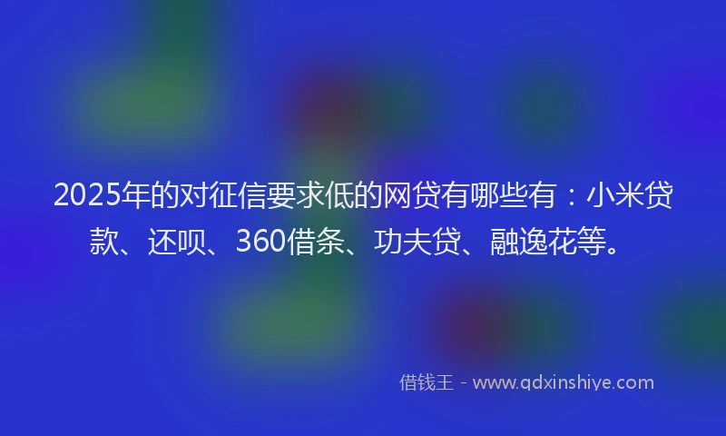 2025年的对征信要求低的网贷有哪些有：小米贷款、还呗、360借条、功夫贷、融逸花等。