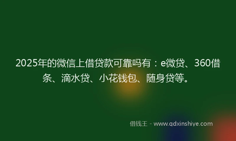2025年的微信上借贷款可靠吗有：e微贷、360借条、滴水贷、小花钱包、随身贷等。