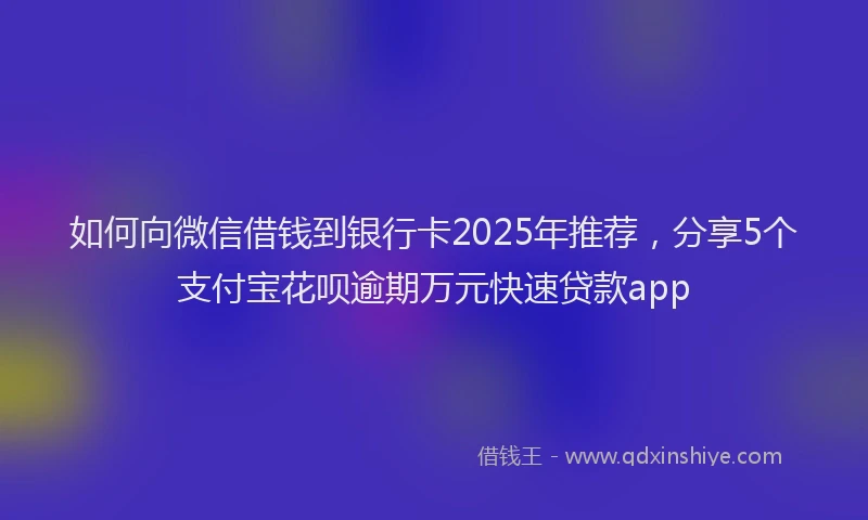 如何向微信借钱到银行卡2025年推荐，分享5个支付宝花呗逾期万元快速贷款app