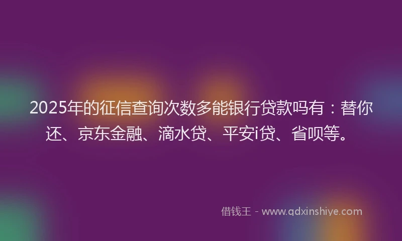 2025年的征信查询次数多能银行贷款吗有：替你还、京东金融、滴水贷、平安i贷、省呗等。