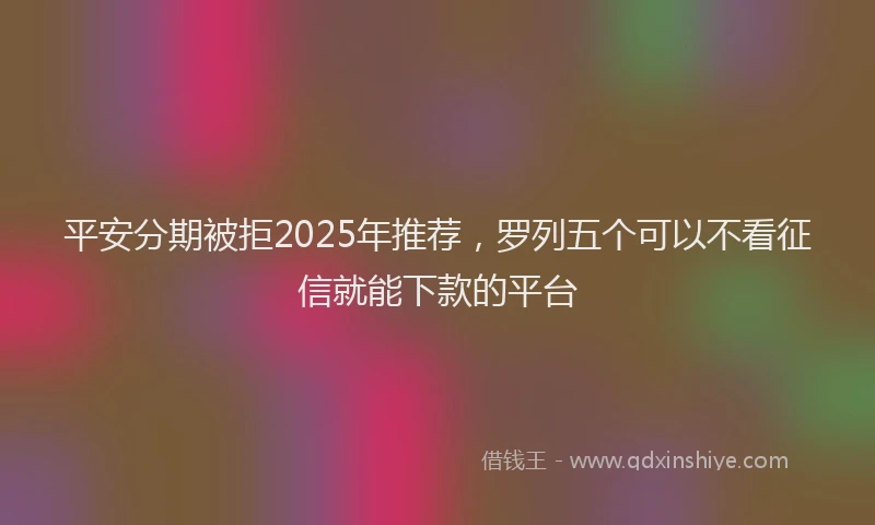 平安分期被拒2025年推荐，罗列五个可以不看征信就能下款的平台