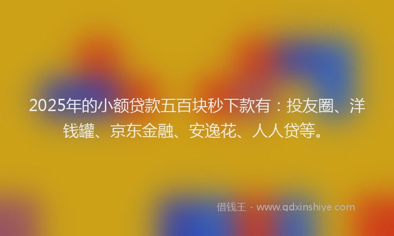 2025年的小额贷款五百块秒下款有：投友圈、洋钱罐、京东金融、安逸花、人人贷等。