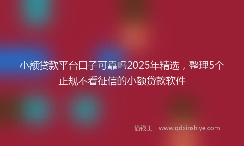 小额贷款平台口子可靠吗2025年精选，整理5个正规不看征信的小额贷款软件