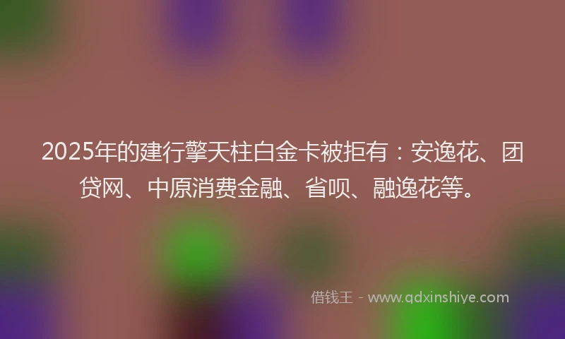 2025年的建行擎天柱白金卡被拒有：安逸花、团贷网、中原消费金融、省呗、融逸花等。