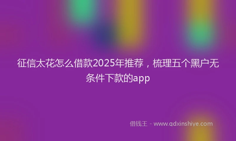 征信太花怎么借款2025年推荐，梳理五个黑户无条件下款的app
