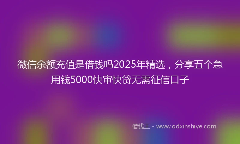 微信余额充值是借钱吗2025年精选，分享五个急用钱5000快审快贷无需征信口子