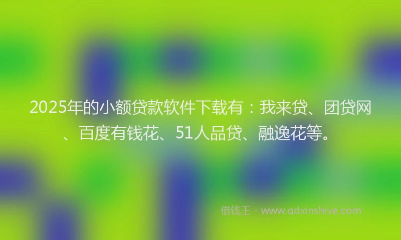 2025年的小额贷款软件下载有：我来贷、团贷网、百度有钱花、51人品贷、融逸花等。