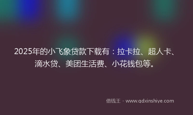 2025年的小飞象贷款下载有：拉卡拉、超人卡、滴水贷、美团生活费、小花钱包等。