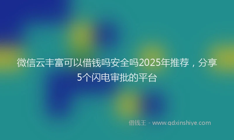 微信云丰富可以借钱吗安全吗2025年推荐，分享5个闪电审批的平台