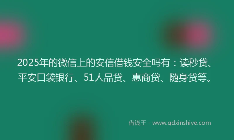 2025年的微信上的安信借钱安全吗有：读秒贷、平安口袋银行、51人品贷、惠商贷、随身贷等。
