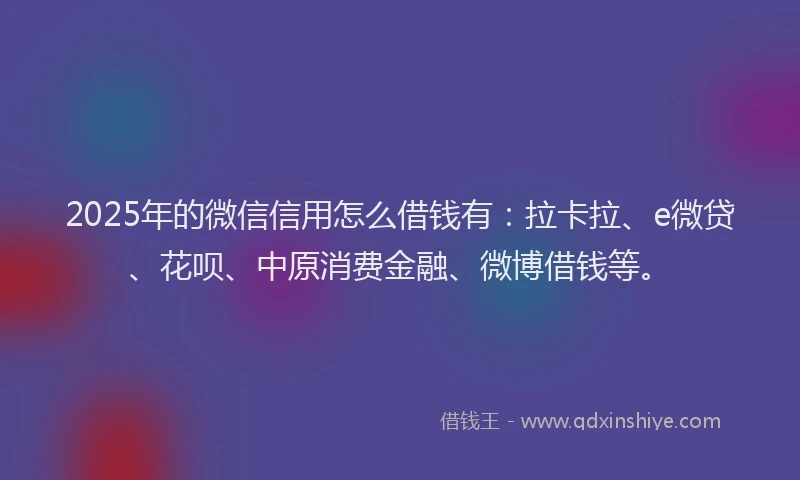 2025年的微信信用怎么借钱有：拉卡拉、e微贷、花呗、中原消费金融、微博借钱等。