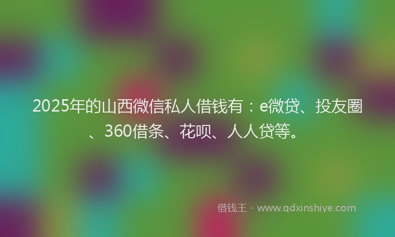 2025年的山西微信私人借钱有：e微贷、投友圈、360借条、花呗、人人贷等。