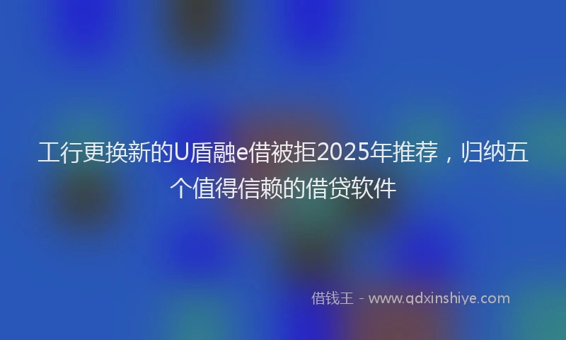 工行更换新的U盾融e借被拒2025年推荐，归纳五个值得信赖的借贷软件