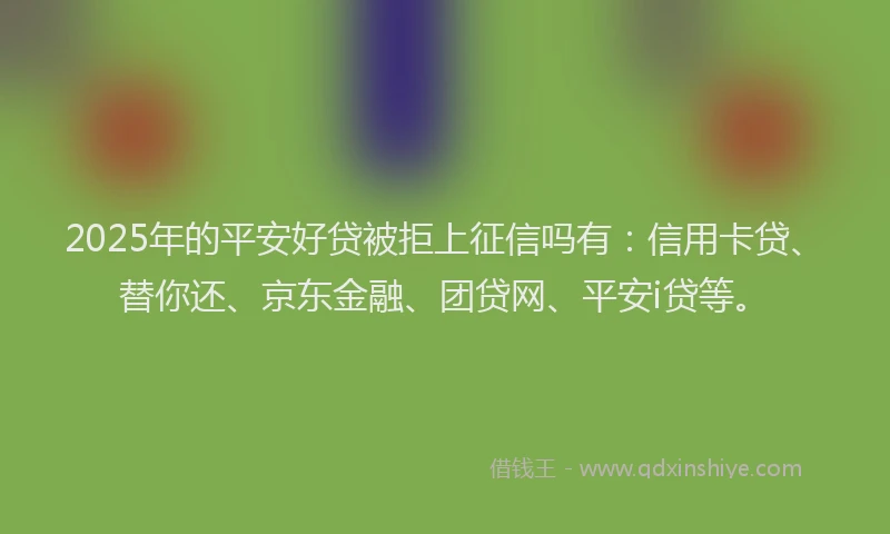 2025年的平安好贷被拒上征信吗有：信用卡贷、替你还、京东金融、团贷网、平安i贷等。