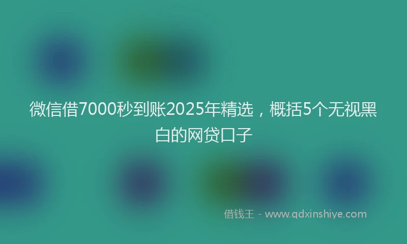 微信借7000秒到账2025年精选，概括5个无视黑白的网贷口子