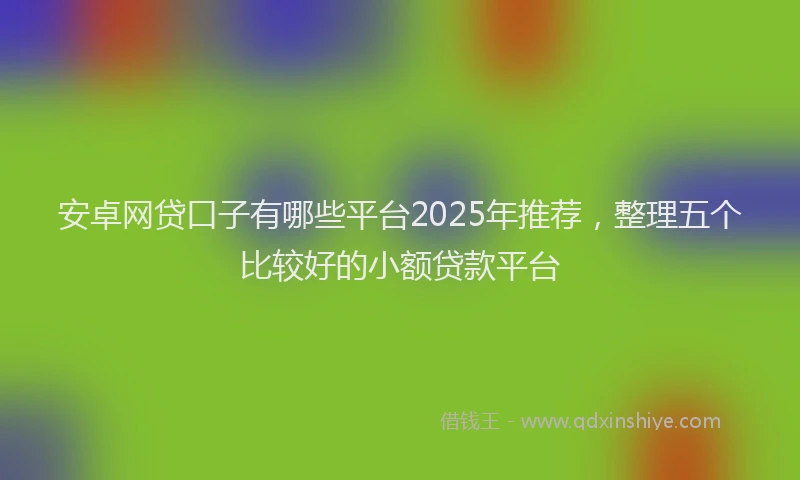 安卓网贷口子有哪些平台2025年推荐，整理五个比较好的小额贷款平台