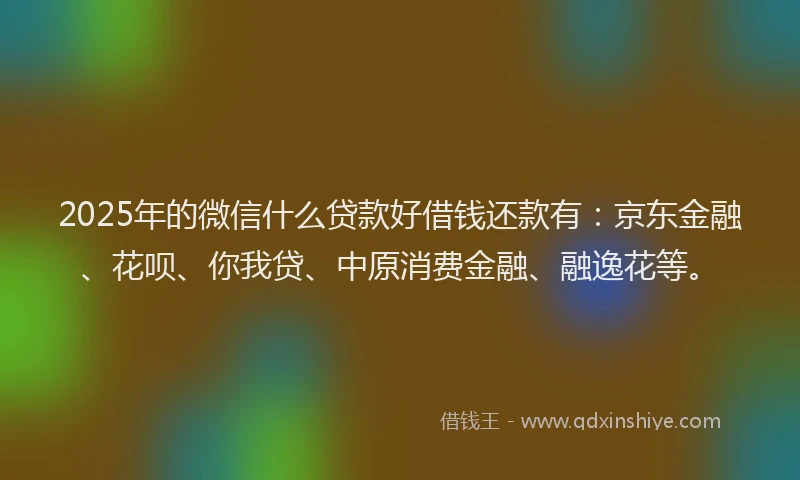 2025年的微信什么贷款好借钱还款有：京东金融、花呗、你我贷、中原消费金融、融逸花等。