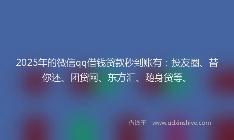 2025年的微信qq借钱贷款秒到账有：投友圈、替你还、团贷网、东方汇、随身贷等。