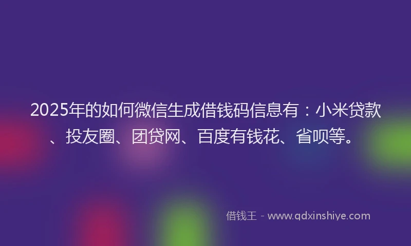 2025年的如何微信生成借钱码信息有：小米贷款、投友圈、团贷网、百度有钱花、省呗等。