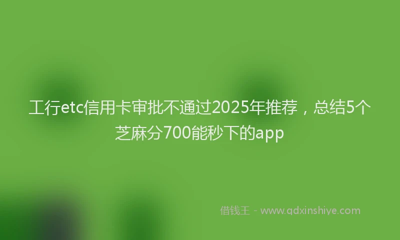 工行etc信用卡审批不通过2025年推荐，总结5个芝麻分700能秒下的app