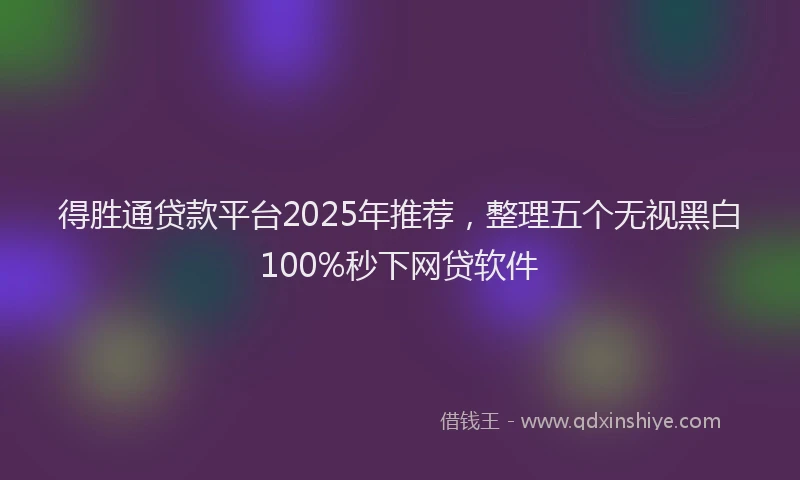 得胜通贷款平台2025年推荐，整理五个无视黑白100%秒下网贷软件