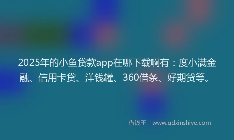 2025年的小鱼贷款app在哪下载啊有：度小满金融、信用卡贷、洋钱罐、360借条、好期贷等。