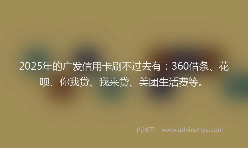 2025年的广发信用卡刷不过去有：360借条、花呗、你我贷、我来贷、美团生活费等。