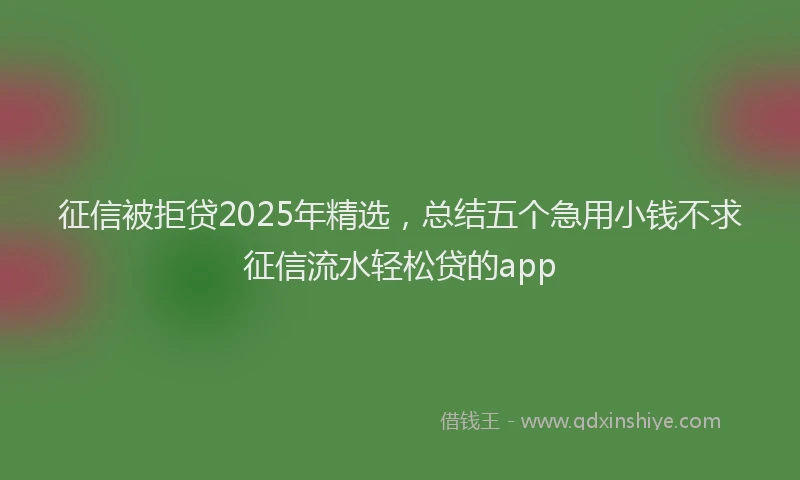 征信被拒贷2025年精选，总结五个急用小钱不求征信流水轻松贷的app