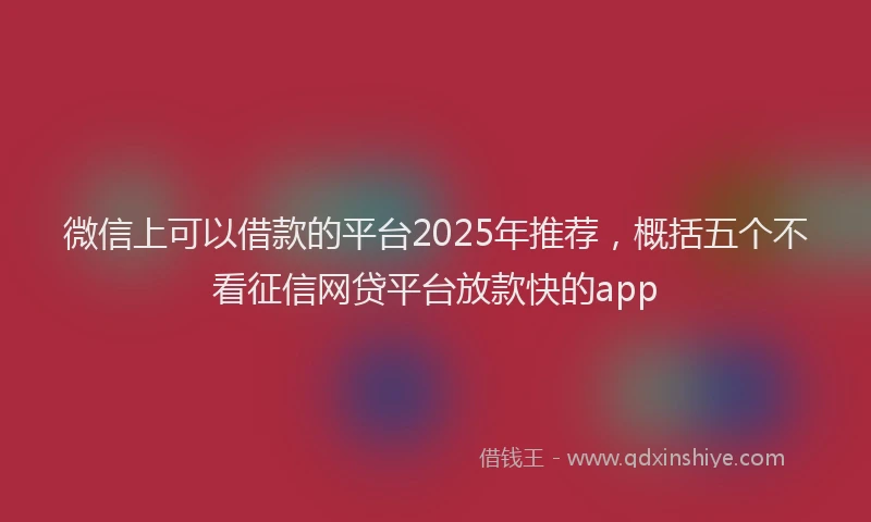 微信上可以借款的平台2025年推荐，概括五个不看征信网贷平台放款快的app