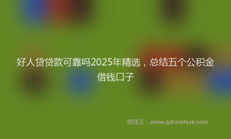 好人贷贷款可靠吗2025年精选，总结五个公积金借钱口子