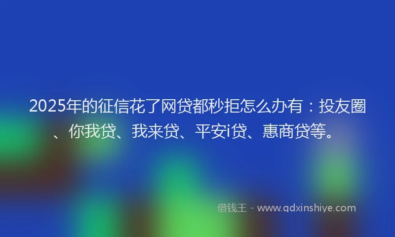2025年的征信花了网贷都秒拒怎么办有：投友圈、你我贷、我来贷、平安i贷、惠商贷等。